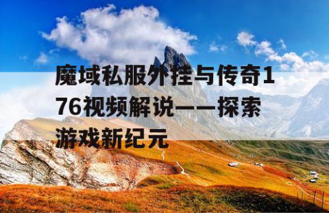 魔域私服外挂与传奇176视频解说——探索游戏新纪元