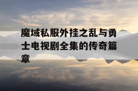 魔域私服外挂之乱与勇士电视剧全集的传奇篇章