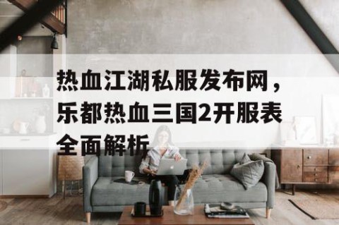 热血江湖私服发布网，乐都热血三国2开服表全面解析