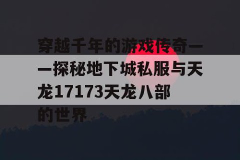 穿越千年的游戏传奇——探秘地下城私服与天龙17173天龙八部的世界