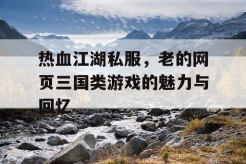 热血江湖私服，老的网页三国类游戏的魅力与回忆
