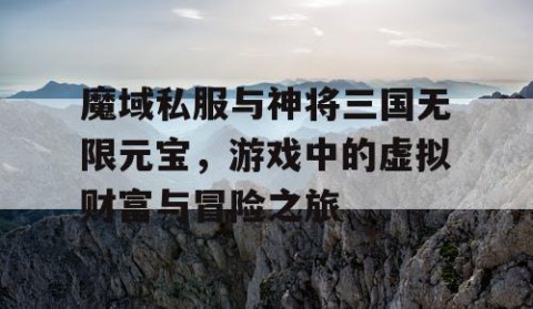 魔域私服与神将三国无限元宝，游戏中的虚拟财富与冒险之旅