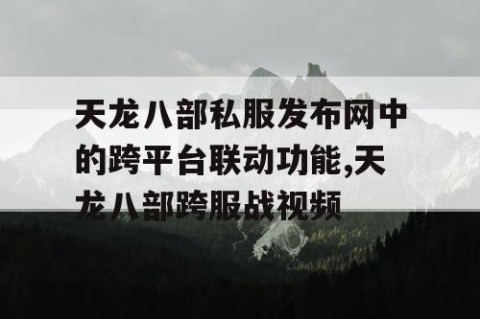 天龙八部私服发布网中的跨平台联动功能,天龙八部跨服战视频