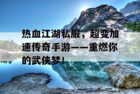 热血江湖私服，超变加速传奇手游——重燃你的武侠梦！