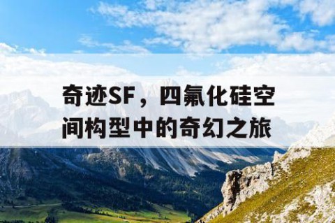 奇迹SF，四氟化硅空间构型中的奇幻之旅