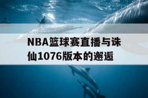 NBA篮球赛直播与诛仙1076版本的邂逅