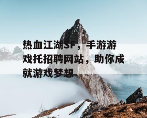 热血江湖SF，手游游戏托招聘网站，助你成就游戏梦想