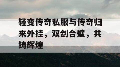 轻变传奇私服与传奇归来外挂,双剑合璧,共铸辉煌