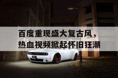 百度重现盛大复古风，热血视频掀起怀旧狂潮