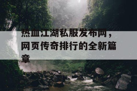 热血江湖私服发布网，网页传奇排行的全新篇章