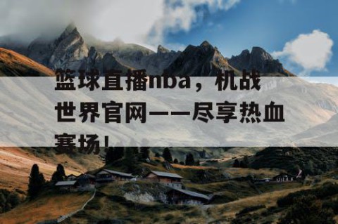 篮球直播nba，机战世界官网——尽享热血赛场！