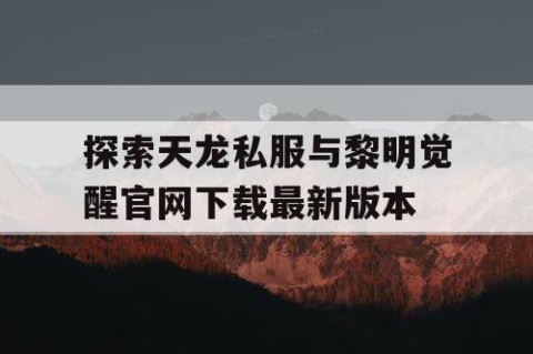 探索天龙私服与黎明觉醒官网下载最新版本