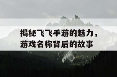 揭秘飞飞手游的魅力，游戏名称背后的故事
