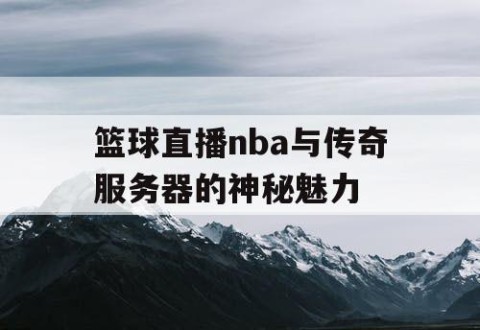 篮球直播nba与传奇服务器的神秘魅力