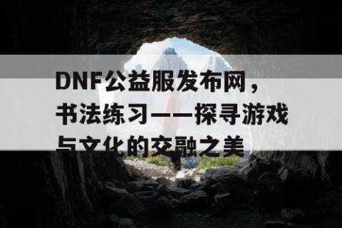 DNF公益服发布网，书法练习——探寻游戏与文化的交融之美