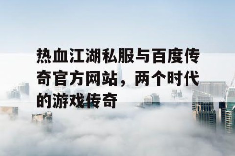 热血江湖私服与百度传奇官方网站，两个时代的游戏传奇