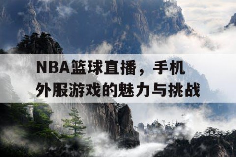 NBA篮球直播，手机外服游戏的魅力与挑战