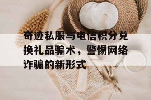 奇迹私服与电信积分兑换礼品骗术，警惕网络诈骗的新形式