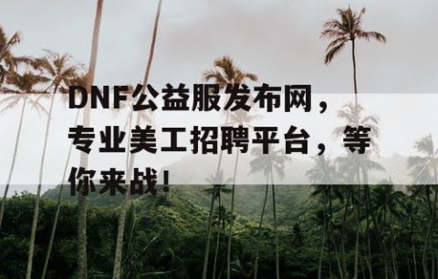 DNF公益服发布网，专业美工招聘平台，等你来战！