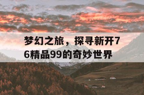 梦幻之旅，探寻新开76精品99的奇妙世界