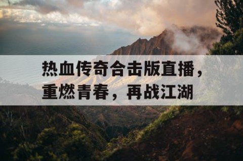 热血传奇合击版直播，重燃青春，再战江湖