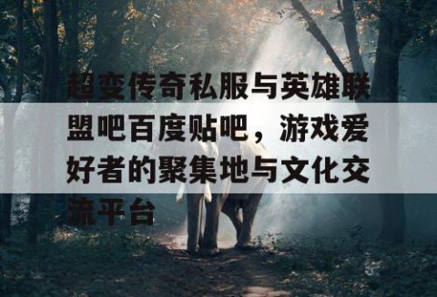 超变传奇私服与英雄联盟吧百度贴吧,游戏爱好者的聚集地与文化交流平台