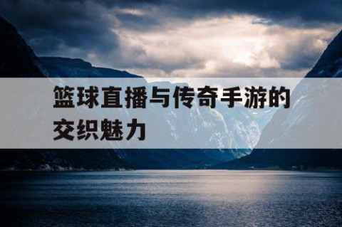 篮球直播与传奇手游的交织魅力