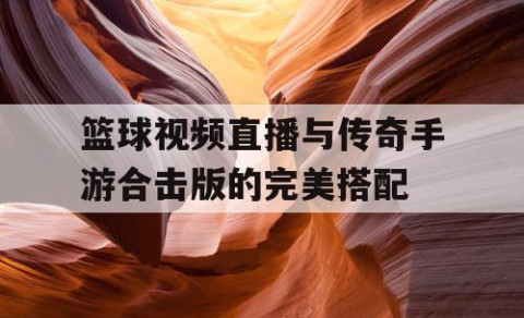 篮球视频直播与传奇手游合击版的完美搭配