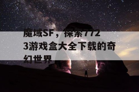 魔域SF，探索7723游戏盒大全下载的奇幻世界