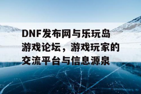 DNF发布网与乐玩岛游戏论坛，游戏玩家的交流平台与信息源泉
