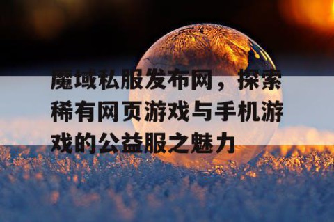 魔域私服发布网，探索稀有网页游戏与手机游戏的公益服之魅力