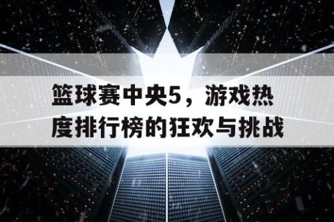 篮球赛中央5，游戏热度排行榜的狂欢与挑战