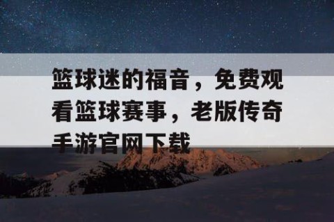 篮球迷的福音，免费观看篮球赛事，老版传奇手游官网下载