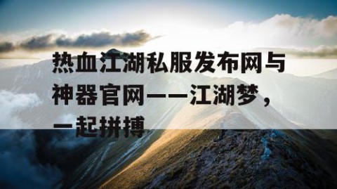 热血江湖私服发布网与神器官网——江湖梦，一起拼搏