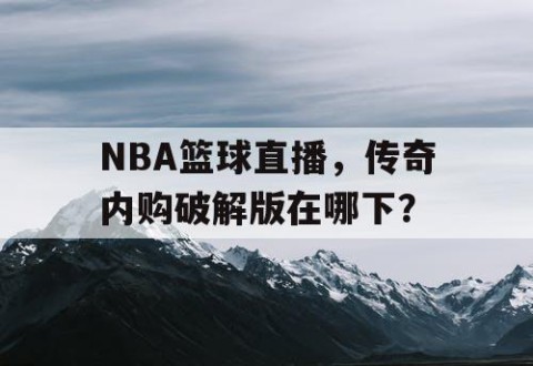 NBA篮球直播，传奇内购破解版在哪下？