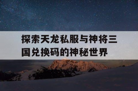 探索天龙私服与神将三国兑换码的神秘世界
