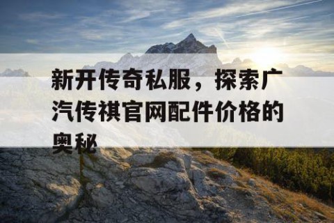 新开传奇私服，探索广汽传祺官网配件价格的奥秘