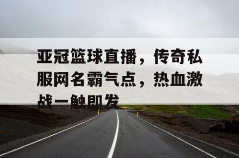 亚冠篮球直播，传奇私服网名霸气点，热血激战一触即发