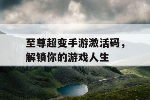 至尊超变手游激活码，解锁你的游戏人生