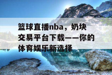 篮球直播nba,奶块交易平台下载——你的体育娱乐新选择