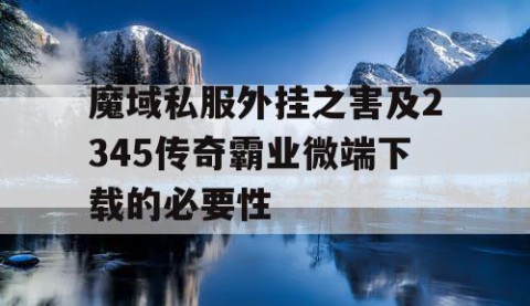 魔域私服外挂之害及2345传奇霸业微端下载的必要性