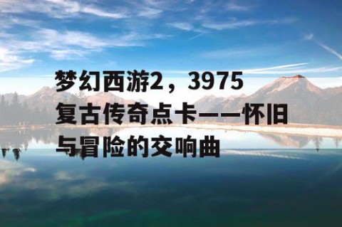 梦幻西游2，3975复古传奇点卡——怀旧与冒险的交响曲