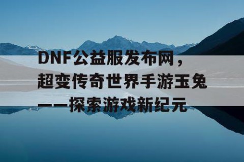 DNF公益服发布网，超变传奇世界手游玉兔——探索游戏新纪元