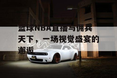 篮球NBA直播与佣兵天下，一场视觉盛宴的邂逅