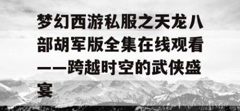 梦幻西游私服之天龙八部胡军版全集在线观看——跨越时空的武侠盛宴