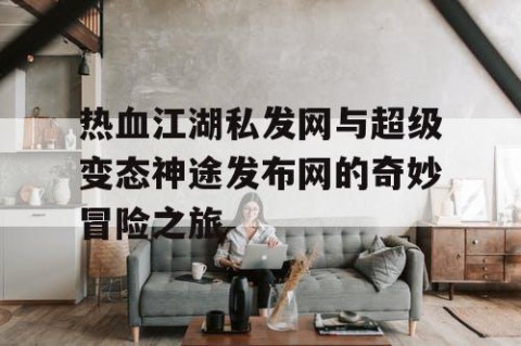 热血江湖私发网与超级变态神途发布网的奇妙冒险之旅