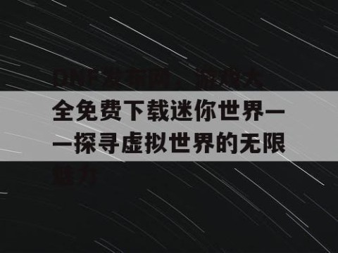 DNF发布网，游戏大全免费下载迷你世界——探寻虚拟世界的无限魅力