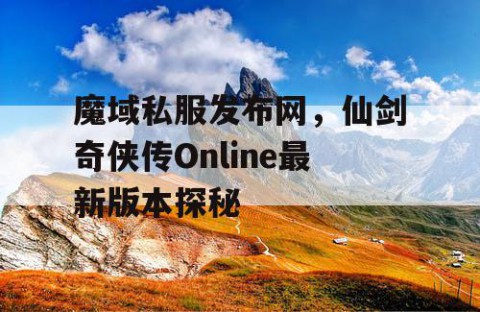 魔域私服发布网，仙剑奇侠传Online最新版本探秘