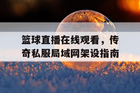 篮球直播在线观看，传奇私服局域网架设指南