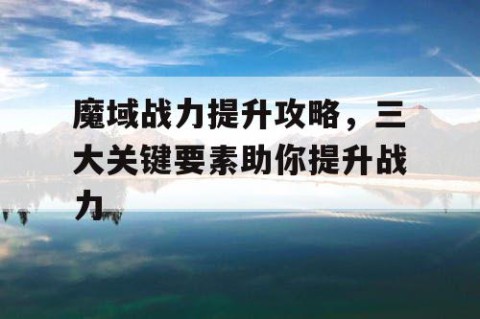 魔域战力提升攻略，三大关键要素助你提升战力